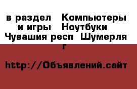  в раздел : Компьютеры и игры » Ноутбуки . Чувашия респ.,Шумерля г.